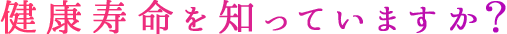 健康寿命を知っていますか？？