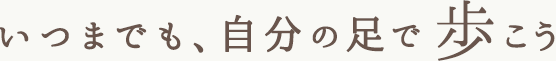 いつまでも、自分の足で歩こう