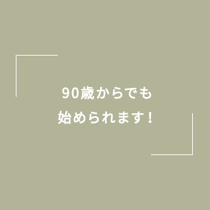 90歳からでも始められます！